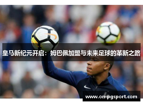 皇马新纪元开启：姆巴佩加盟与未来足球的革新之路