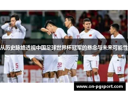 从历史脉络透视中国足球世界杯冠军的悬念与未来可能性