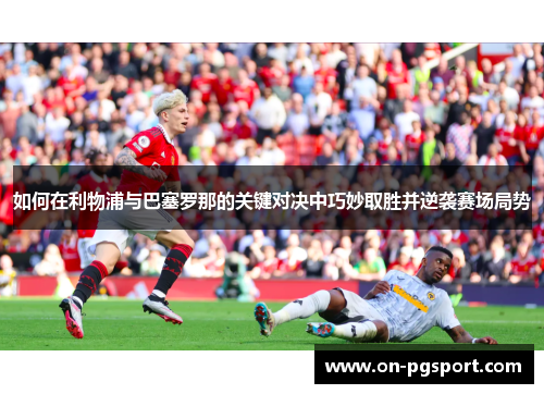 如何在利物浦与巴塞罗那的关键对决中巧妙取胜并逆袭赛场局势