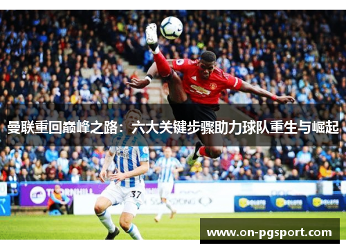 曼联重回巅峰之路：六大关键步骤助力球队重生与崛起