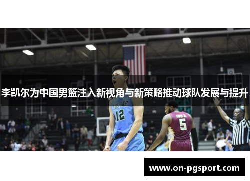 李凯尔为中国男篮注入新视角与新策略推动球队发展与提升