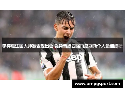 李梓嘉法国大师赛表现出色 强势晋级四强再度刷新个人最佳成绩