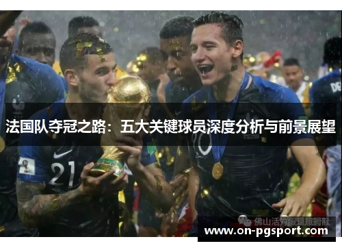 法国队夺冠之路：五大关键球员深度分析与前景展望