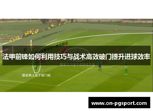法甲前锋如何利用技巧与战术高效破门提升进球效率