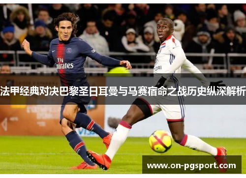 法甲经典对决巴黎圣日耳曼与马赛宿命之战历史纵深解析